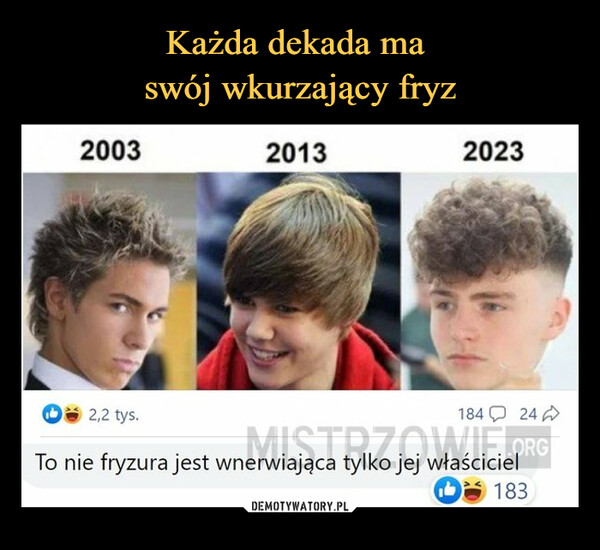  –  takI don't, kuwa, care.3 godz.Każda dekada ma swójwku%wiający fryz2003201320232,2 tys.MISTRZOW.ORGTo nie fryzura jest wnerwiająca tylko jej właściciel183184 24