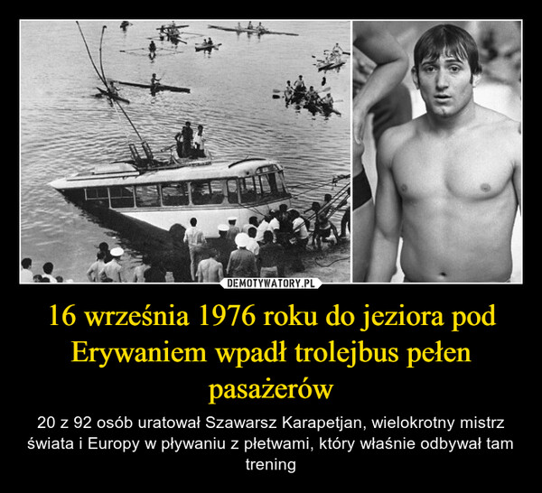 16 września 1976 roku do jeziora pod Erywaniem wpadł trolejbus pełen pasażerów – 20 z 92 osób uratował Szawarsz Karapetjan, wielokrotny mistrz świata i Europy w pływaniu z płetwami, który właśnie odbywał tam trening 12MWE