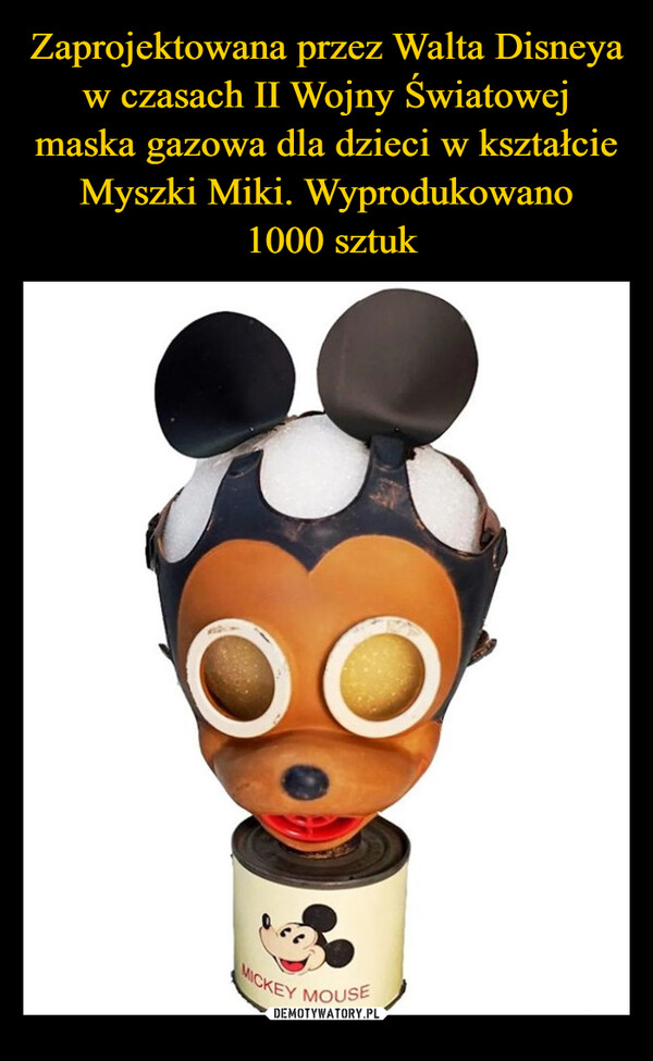 Zaprojektowana przez Walta Disneya w czasach II Wojny Światowej maska gazowa dla dzieci w kształcie Myszki Miki. Wyprodukowano
 1000 sztuk