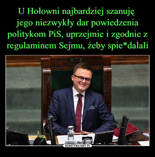 U Hołowni najbardziej szanuję 
jego niezwykły dar powiedzenia politykom PiS, uprzejmie i zgodnie z regulaminem Sejmu, żeby spie*dalali