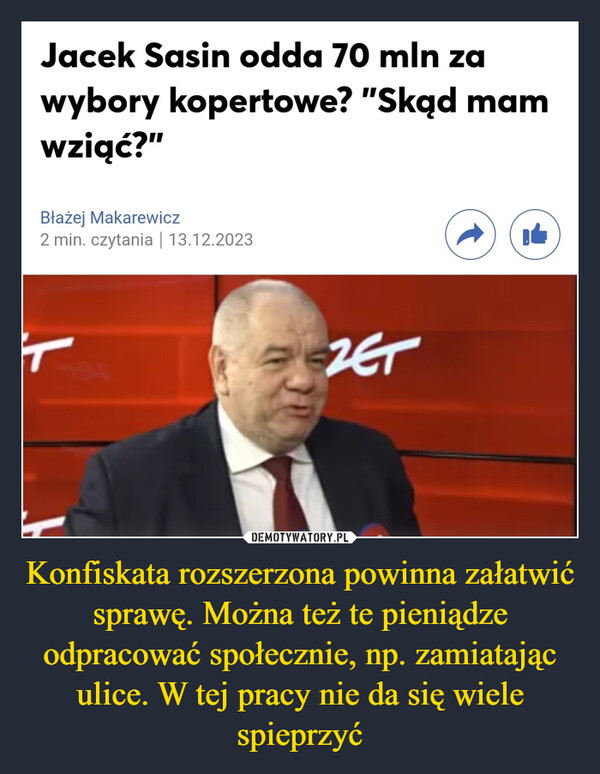 Konfiskata rozszerzona powinna załatwić sprawę. Można też te pieniądze odpracować społecznie, np. zamiatając ulice. W tej pracy nie da się wiele spieprzyć –  Jacek Sasin odda 70 mln zawybory kopertowe? "Skąd mamwziąć?"Błażej Makarewicz2 min. czytania | 13.12.2023TZET