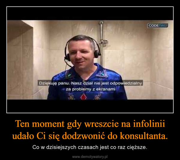 Ten moment gdy wreszcie na infolinii udało Ci się dodzwonić do konsultanta. – Co w dzisiejszych czasach jest co raz cięższe. Dziękuję panu. Nasz dział nie jest odpowiedzialnyza problemy z ekranamiCODETWEE