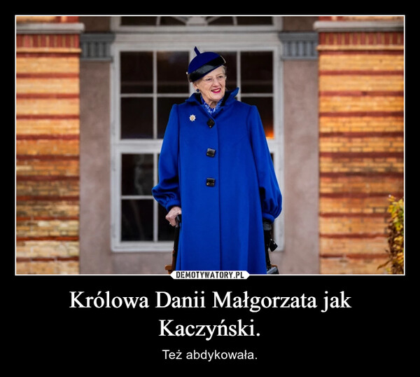 Królowa Danii Małgorzata jak Kaczyński. – Też abdykowała. 