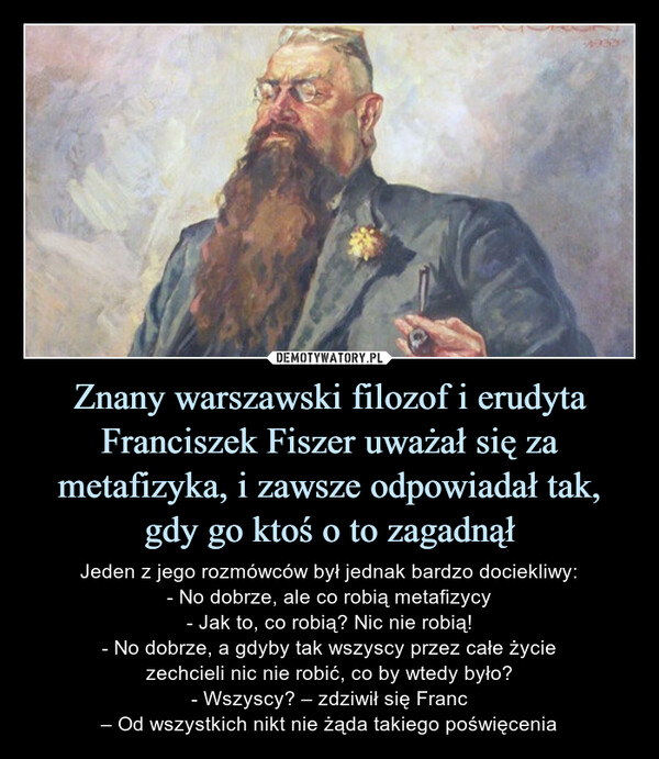 Znany warszawski filozof i erudyta Franciszek Fiszer uważał się za metafizyka, i zawsze odpowiadał tak, gdy go ktoś o to zagadnął