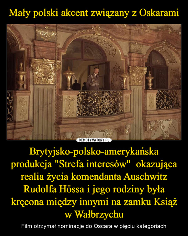 Mały polski akcent związany z Oskarami Brytyjsko-polsko-amerykańska produkcja "Strefa interesów"  okazująca realia życia komendanta Auschwitz Rudolfa Hössa i jego rodziny była kręcona między innymi na zamku Książ w Wałbrzychu