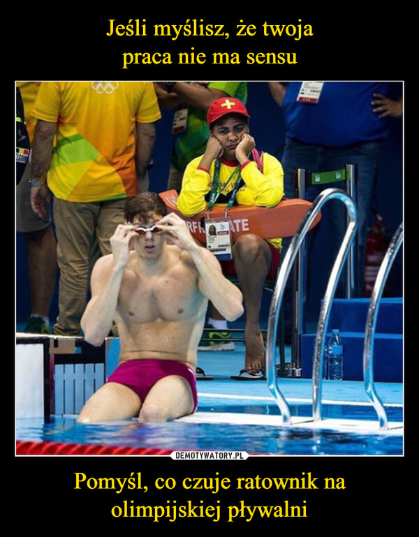 Jeśli myślisz, że twoja
praca nie ma sensu Pomyśl, co czuje ratownik na olimpijskiej pływalni
